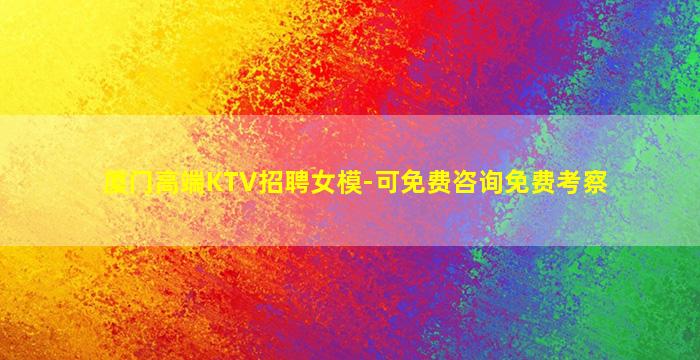 厦门高端KTV招聘女模-可免费咨询免费考察